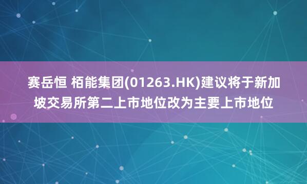 赛岳恒 栢能集团(01263.HK)建议将于新加坡交易所第二上市地位改为主要上市地位
