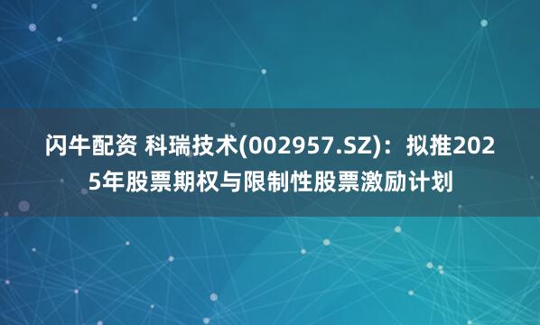 闪牛配资 科瑞技术(002957.SZ)：拟推2025年股票期权与限制性股票激励计划