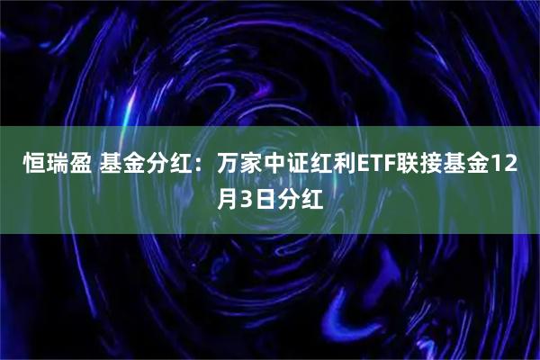 恒瑞盈 基金分红:万家中证红利ETF联接基金12月3日分红
