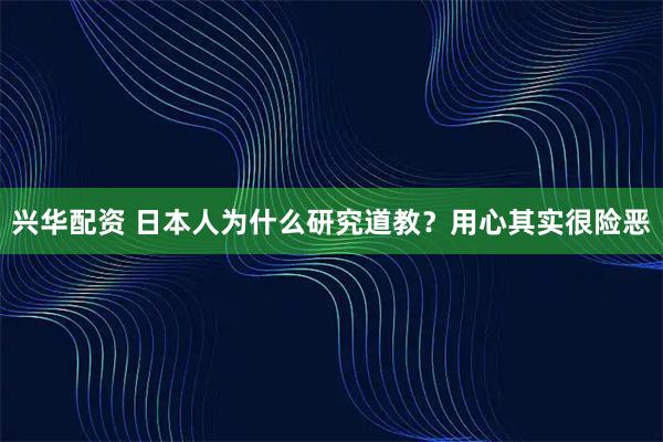 兴华配资 日本人为什么研究道教?用心其实很险恶
