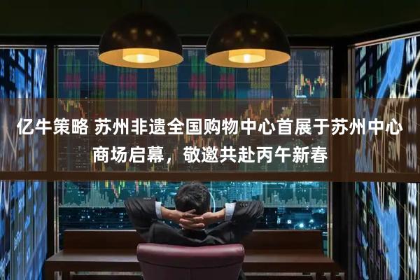 亿牛策略 苏州非遗全国购物中心首展于苏州中心商场启幕，敬邀共赴丙午新春