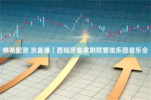 楠希配资 京直播｜西班牙皇家剧院管弦乐团音乐会