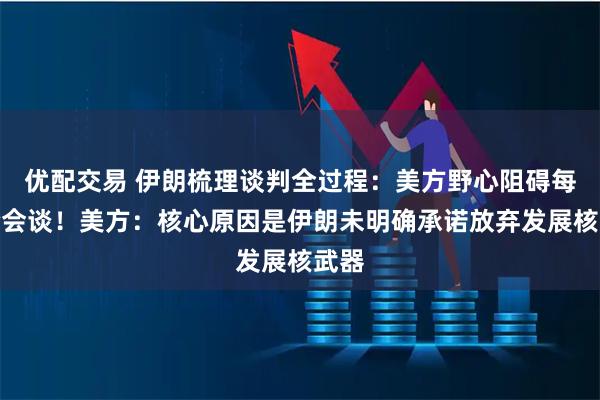 优配交易 伊朗梳理谈判全过程:美方野心阻碍每一轮会谈!美方:核心原因是伊朗未明确承诺放弃发展核武器
