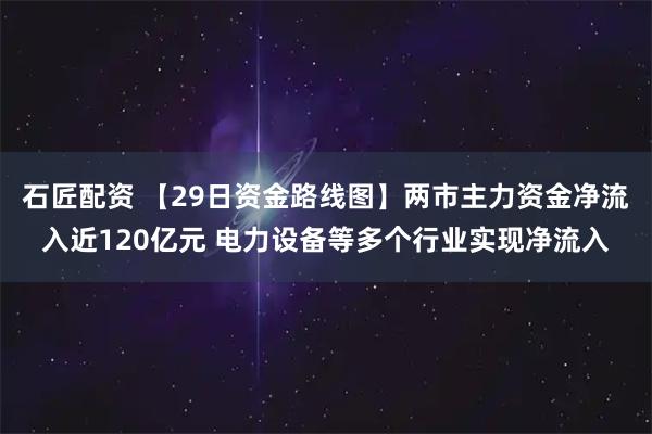 石匠配资 【29日资金路线图】两市主力资金净流入近120亿元 电力设备等多个行业实现净流入